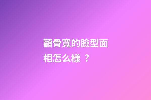 顴骨寬的臉型面相怎么樣？